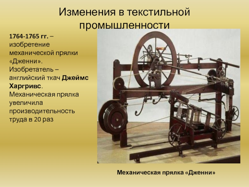 Изменения в текстильной промышленности1764-1765 гг. – изобретение механической прялки «Дженни».Изобретатель – английский ткач Джеймс Харгривс.Механическая прялка увеличила