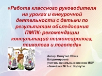 Презентация о представлении опыта работы Работа классного руководителя на уроках и внеурочной деятельности с детьми по результатам обследования ПМПК: рекомендации консультаций психоневролога, психолога и логопеда