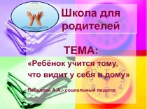 Презентация Школы для родителей Ребенок учится тому, что видит у себя в дому