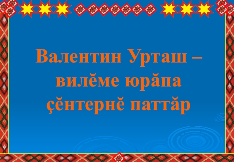 Презентация  Валентин Урташ – вилĕме юрăпа çĕнтернĕ паттăр