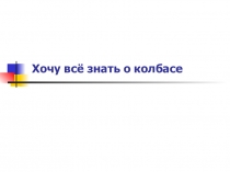 Презентация исследовательской работы на тему: Хочу все знать о колбасе