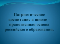 Презентация Патриотическое воспитание в школе-нравственная основа российского образования.