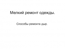 Презентация по технологии на тему Мелкий ремонт одежды. Способы ремонта дыр