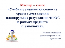 Презентация к мастер-классу Учебные задания как одно из средств достижения планируемых результатов ФГОС в рамках предмета Технология, часть 2