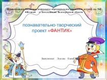 Презентация. Познавательно-творческий проект ФАНТИК в старшей группе