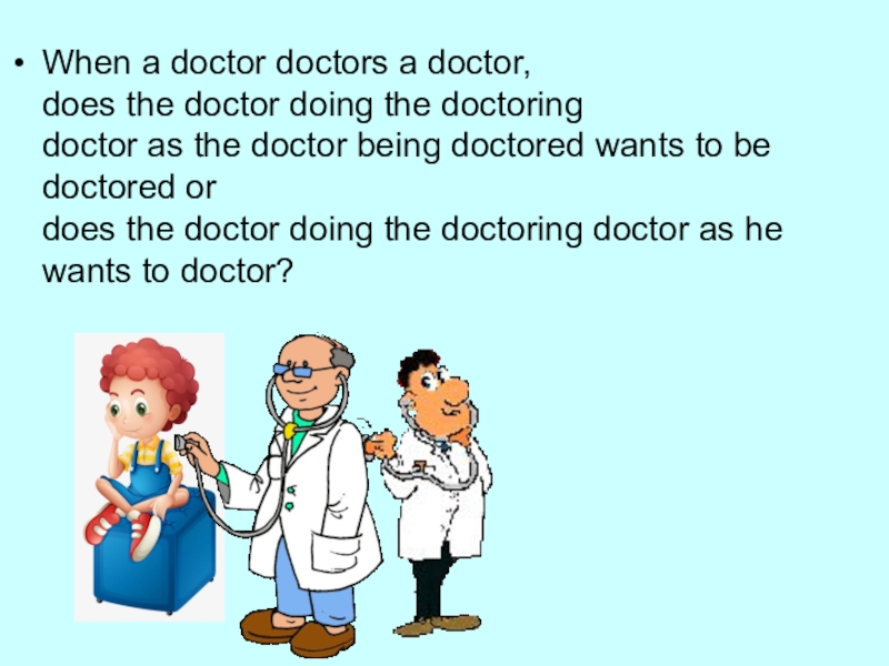 When a doctor doctors a doctor,does the doctor doing the doctoring doctor.....