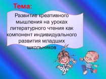 Презентация по литературному чтению Развитие креативного мышления на уроках литературного чтения как компонент индивидуального развития младших школьников