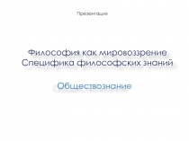 Презентация по Обществознанию на тему Философия как мировоззрение. Специфика философского знания