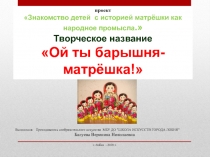 Презентация проект Знакомство детей с историей матрёшки как народное промысла.