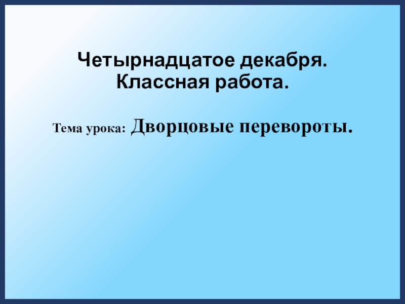 Четырнадцатое декабря. Классная работа.  Тема урока: Дворцовые перевороты.