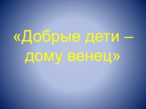 Добрые дети - дому венец