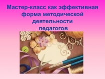 Презентация для педагогов доп.образования на тему: Мастер-класс как эффективная форма методической деятельности педагога