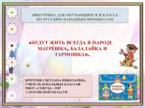 Викторина по ИЗО по народным промыслам Будут жить всегда в народе матрёшка, балалайка и гармошка. (3 класс)