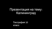 Презентация по географии на тему Калининград (10 класс)