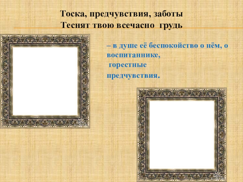 Тоска, предчувствия, заботыТеснят твою всечасно грудь – в душе её беспокойство о нём, о воспитаннике, горестные предчувствия.