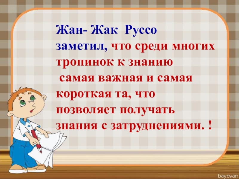 Жан- Жак Руссо заметил, что среди многих тропинок к знанию самая важная и самая короткая та, что