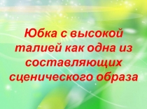 Презентация по русскому языку на тему Юбка с высокой талией как одна из составляющих сценического образа