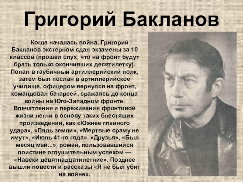 Григорий Бакланов       Когда началась война, Григорий Бакланов экстерном сдал экзамены за 10 классов (прошел слух, что на