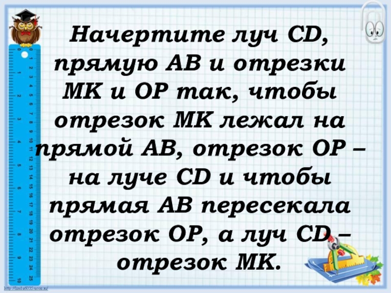 Начерти луч сд прямую. Начертите Луч CD прямую АВ И отрезки МК. Отрезок МК. Начертите Луч CD прямую АВ И отрезки МК И ор так. Начерти Луч и отрезок так чтобы отрезок.