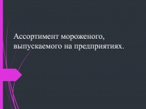 Презентация по ПМ.06 Изготовитель мороженого на тему: Ассортимент мороженого