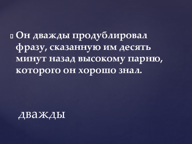 Он дважды продублировал фразу, сказанную им десять минут назад высокому парню, которого он хорошо знал.дважды