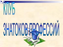 Презентация для классного часа по профориентации Клуб знатоков профессий
