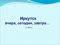 Иркутск вчера, сегодня, завтра, 5 часть. Сказка-быль Жил-был Иркутск-город.