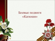 Презентация к исследовательской работе Боевые подвиги Катюши