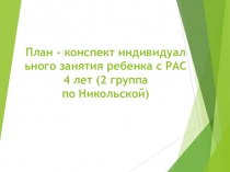 План - конспект индивидуального занятия ребенка с РАС 4 лет (2 группа по Никольской)