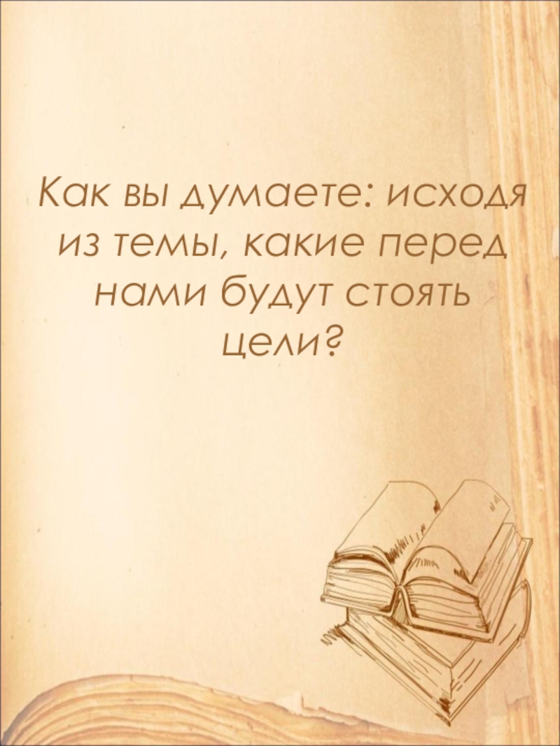 Как вы думаете: исходя из темы, какие перед нами будут стоять цели?