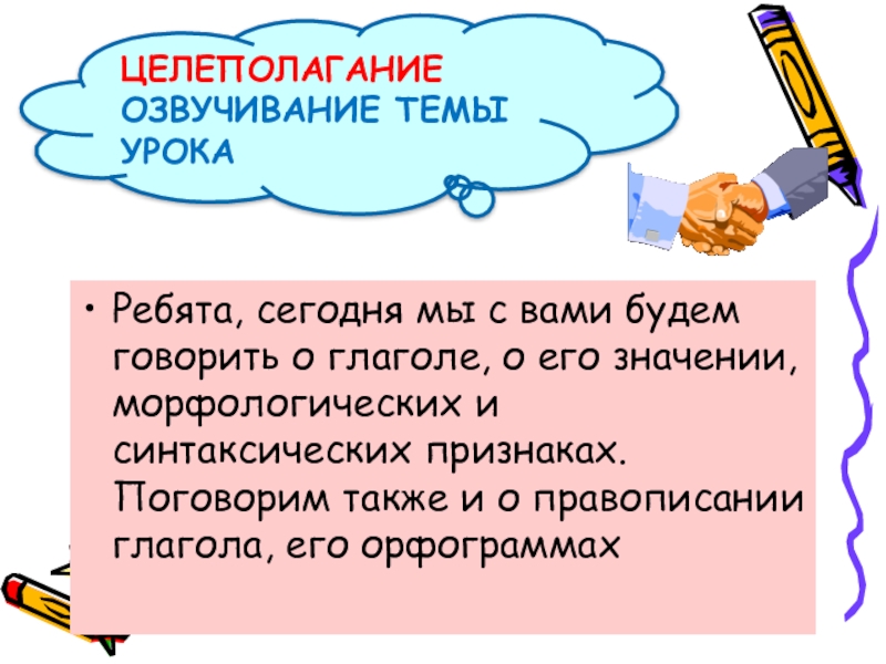 Ребята, сегодня мы с вами будем говорить о глаголе, о его значении, морфологических и синтаксических признаках. Поговорим