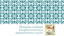 Презентация по краеведению История создания Старооскольского краеведческого музея