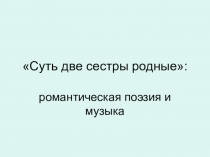 Презентация по МХК на тему Суть две сестры родные:романтическая поэзия и музыка