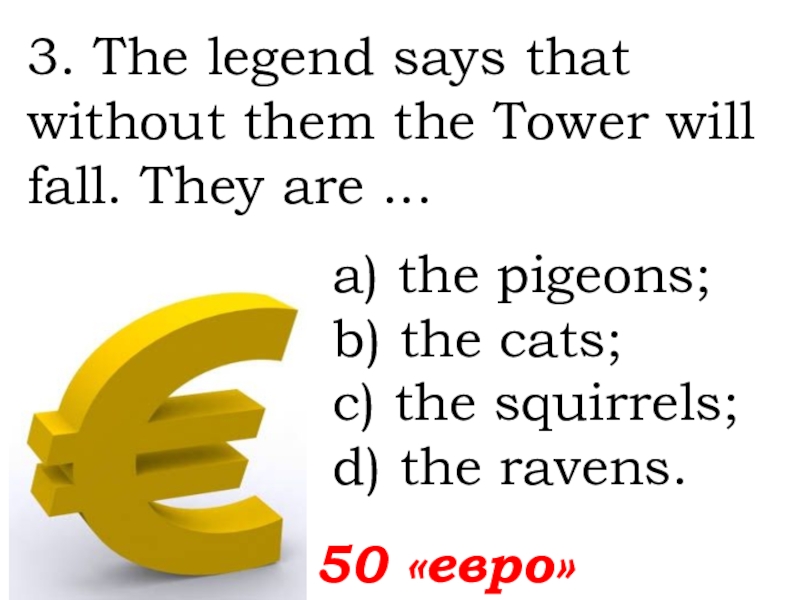 3. The legend says that without them the Tower will fall. They are ... 50 «евро»а) the