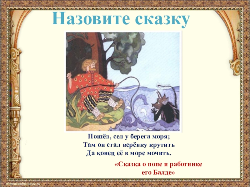 Назовите сказкуПошёл, сел у берега моря;Там он стал верёвку крутитьДа конец её в море мочить.«Сказка о попе