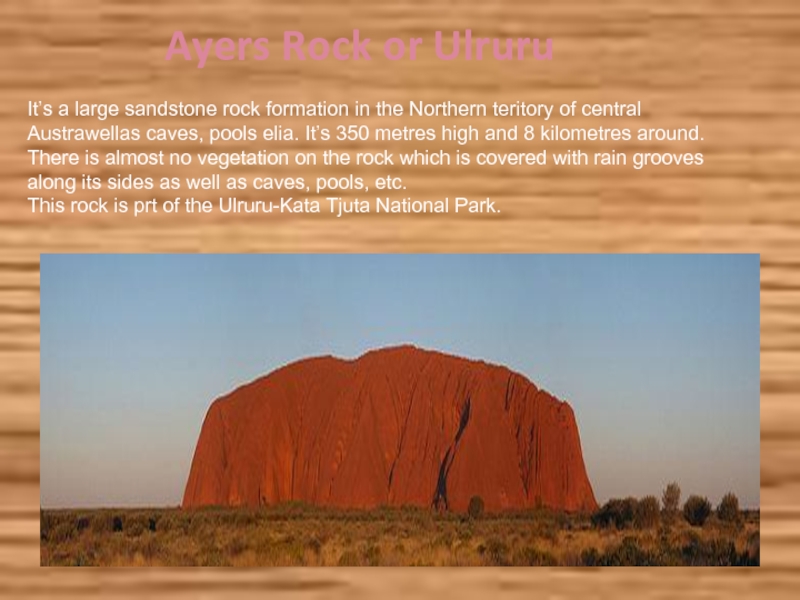 Ayers Rock or Ulruru It’s a large sandstone rock formation in the Northern teritory of central Austrawellas