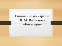 Презентация по литературному чтению на тему: Сочинение по картине В.М. Васнецова Богатыри (4 класс)