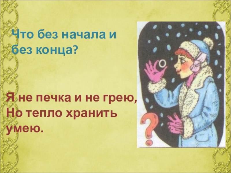 Без начала без конца. Я не печка и не грею но тепло хранить умею. Я не печка и не грею но тепло хранить умею загадка ответ. Загадки я не печка и не грею.