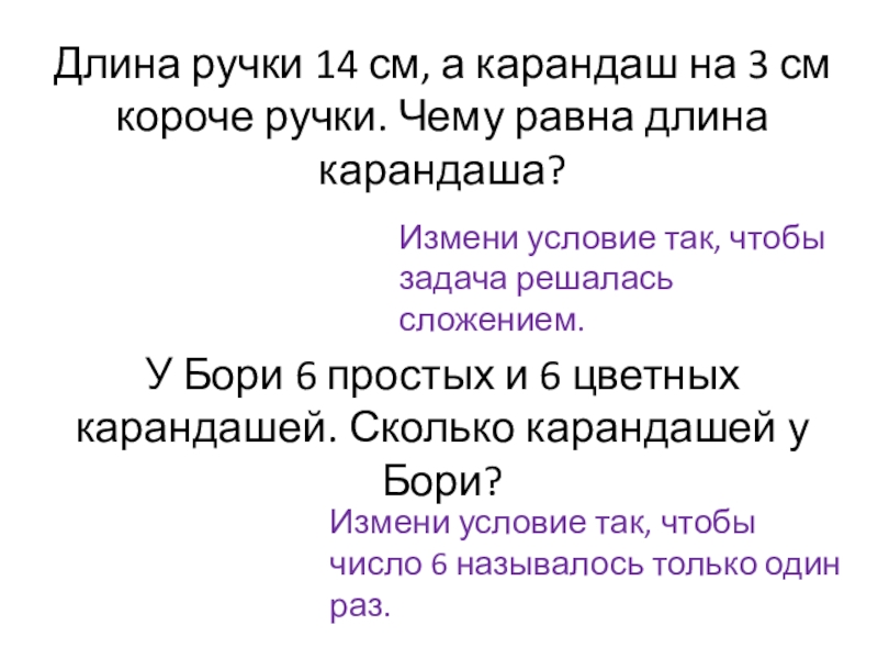 Длина ручки. Длина ручки 14 см а карандаша на 3 см короче ручки. У Бори 6 карандашей просты. Измени условия задачи чтобы задача решалась сложением.