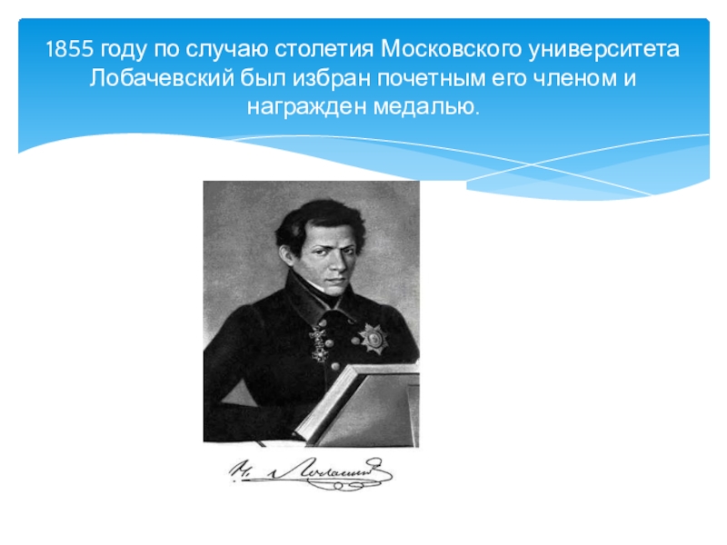 1855 году по случаю столетия Московского университета Лобачевский был избран почетным его членом и награжден медалью.