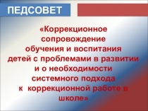 Презентация. Педсовет  Коррекционное сопровождение обучения и воспитания детей с проблемами в развитии. Необходимость системного подхода к коррекционной работе в школе.
