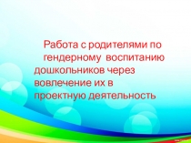 Работа с родителями по гендерному воспитанию дошкольников через вовлечение их в проектную деятельность.