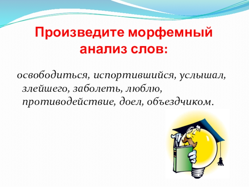 Произведите морфемный анализ слов: освободиться, испортившийся, услышал, злейшего, заболеть, люблю, противодействие, доел, объездчиком.