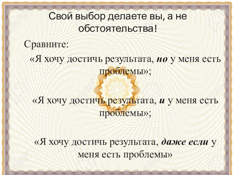 Свой выбор делаете вы, а не обстоятельства!Сравните:«Я хочу достичь результата, но у меня есть проблемы»; «Я хочу