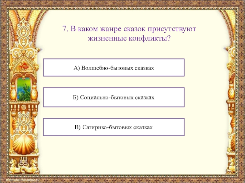 7. В каком жанре сказок присутствуют жизненные конфликты?А) Волшебно-бытовых сказкахБ) Социально-бытовых сказкахВ) Сатирико-бытовых сказках