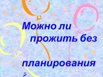 Презентация: Можно ли прожить без планирования?