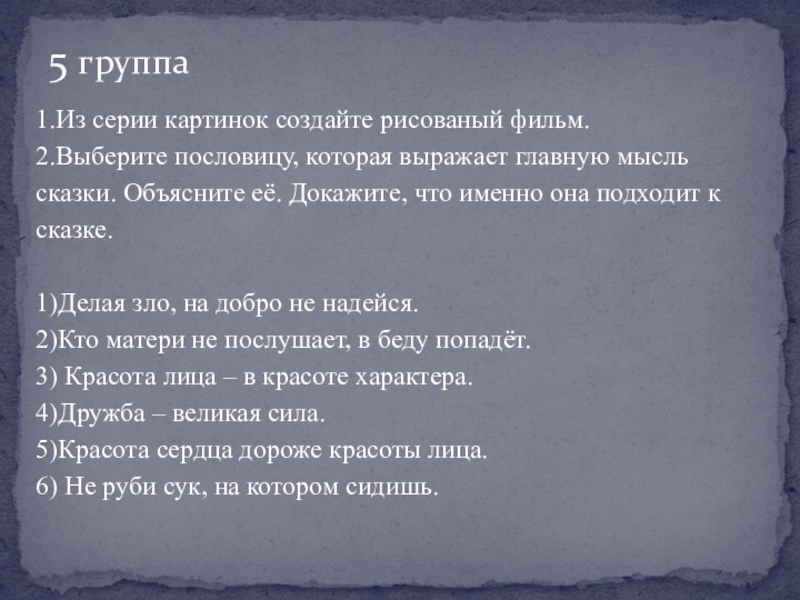 1.Из серии картинок создайте рисованый фильм.2.Выберите пословицу, которая выражает главную мысль сказки. Объясните её. Докажите, что именно