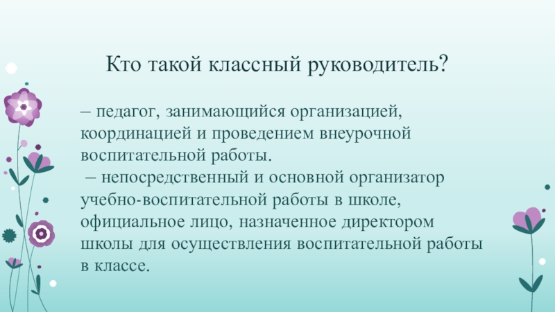 Кто такой классный руководитель?– педагог, занимающийся организацией, координацией и проведением внеурочной воспитательной работы. – непосредственный и основной