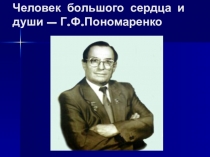 Презентация по музыке на тему Человек большого сердца и души – Г.Ф.Пономаренко