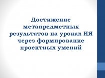 Достижение метапредметных результатов на уроках ИЯ через формирование проектных умений.